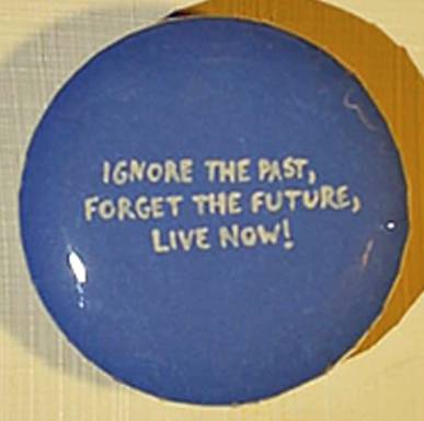 Ignore the past, forget the future, live now!